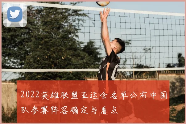 2022英雄联盟亚运会名单公布中国队参赛阵容确定与看点