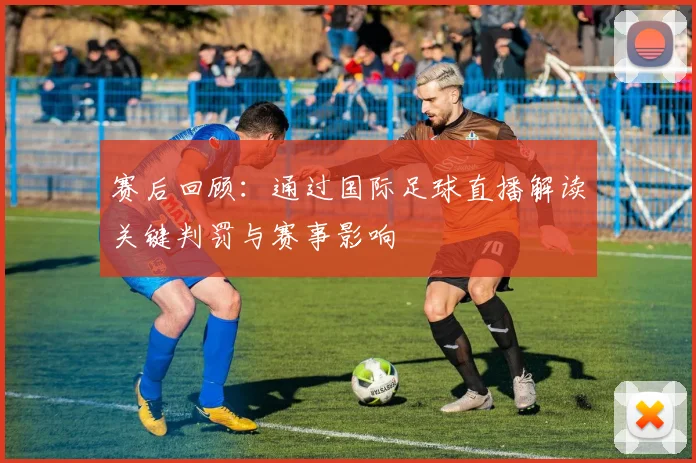 赛后回顾：通过国际足球直播解读关键判罚与赛事影响
