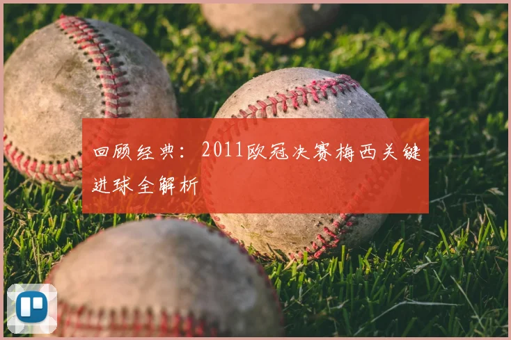 回顾经典：2011欧冠决赛梅西关键进球全解析