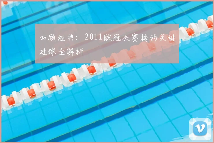 回顾经典：2011欧冠决赛梅西关键进球全解析