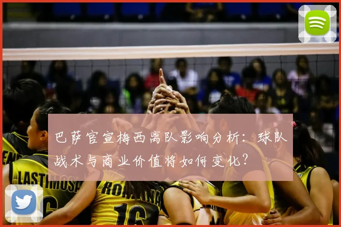 巴萨官宣梅西离队影响分析：球队战术与商业价值将如何变化？