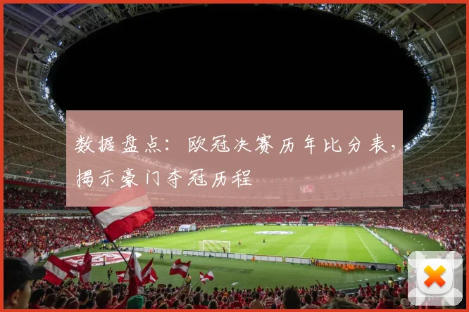 数据盘点：欧冠决赛历年比分表，揭示豪门夺冠历程
