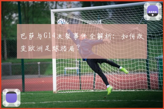 巴萨与G14决裂事件全解析：如何改变欧洲足球格局？