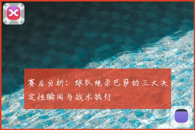 赛后分析：球队绝杀巴萨的三大决定性瞬间与战术执行