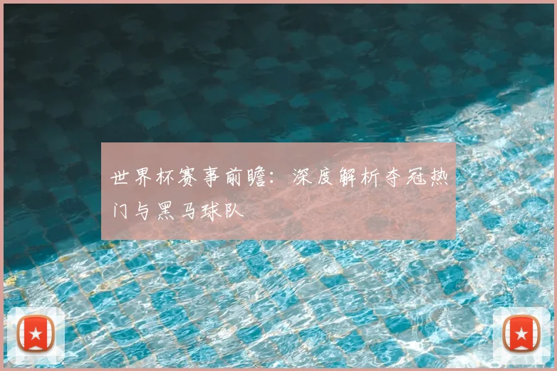 世界杯赛事前瞻：深度解析夺冠热门与黑马球队