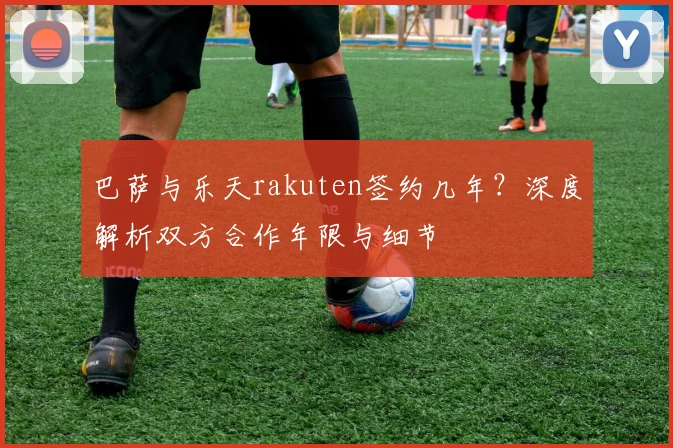 巴萨与乐天rakuten签约几年？深度解析双方合作年限与细节