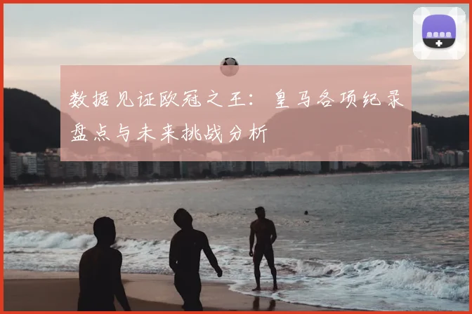 数据见证欧冠之王：皇马各项纪录盘点与未来挑战分析