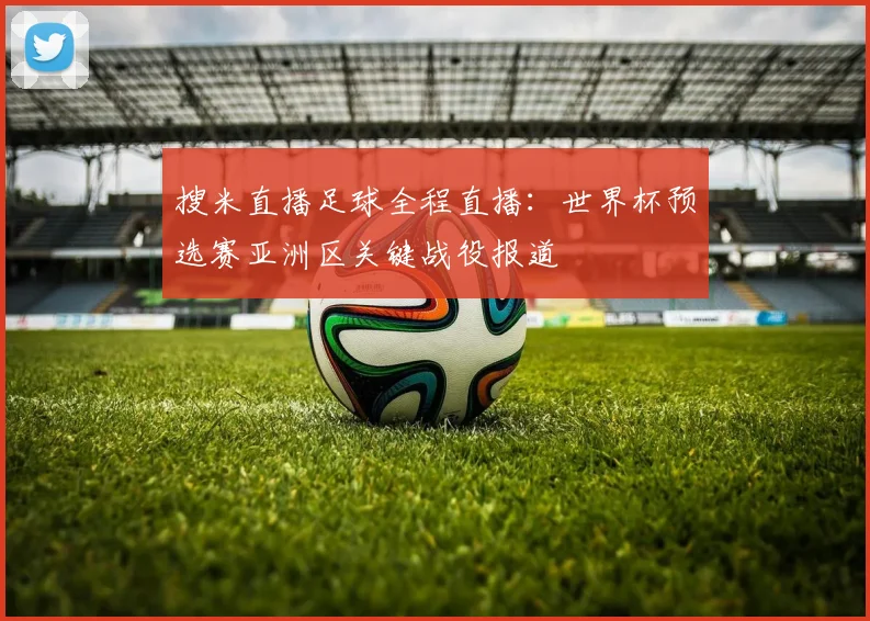 搜米直播足球全程直播：世界杯预选赛亚洲区关键战役报道