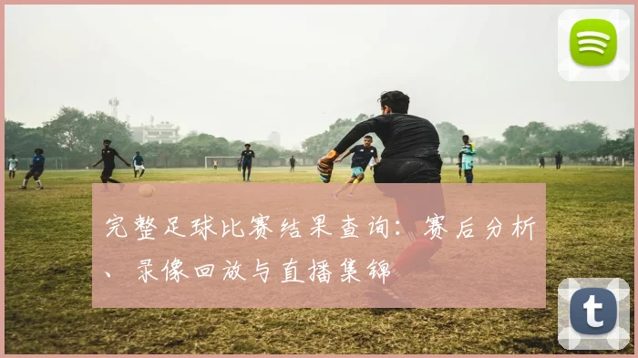 完整足球比赛结果查询：赛后分析、录像回放与直播集锦
