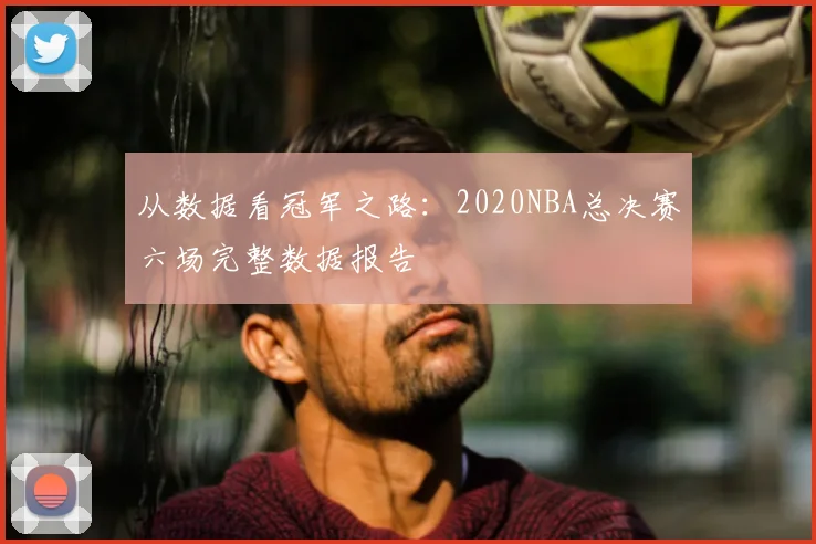 从数据看冠军之路：2020NBA总决赛六场完整数据报告