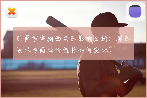 巴萨官宣梅西离队影响分析：球队战术与商业价值将如何变化？