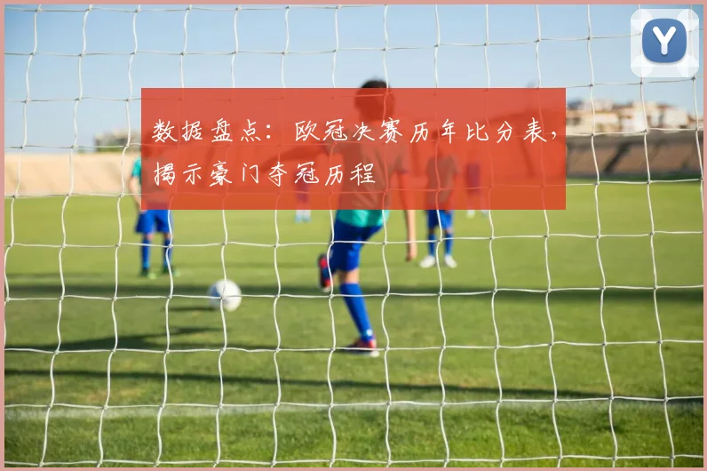 数据盘点：欧冠决赛历年比分表，揭示豪门夺冠历程