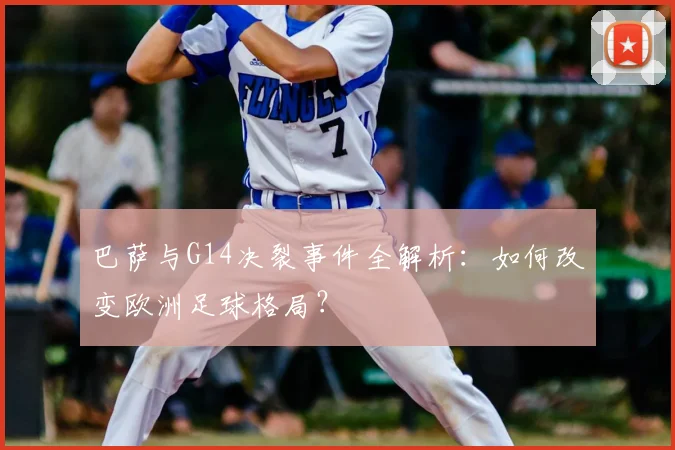 巴萨与G14决裂事件全解析：如何改变欧洲足球格局？