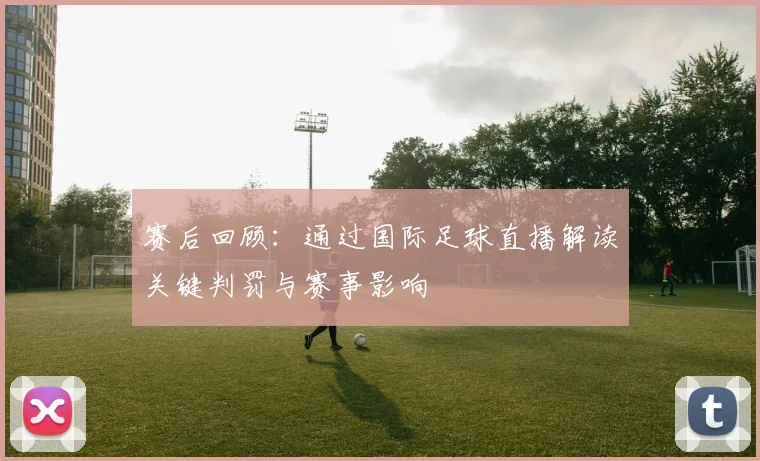 赛后回顾：通过国际足球直播解读关键判罚与赛事影响