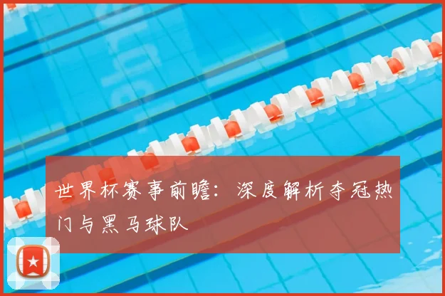 世界杯赛事前瞻：深度解析夺冠热门与黑马球队