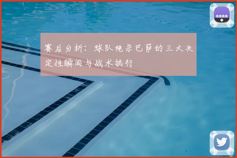 赛后分析：球队绝杀巴萨的三大决定性瞬间与战术执行