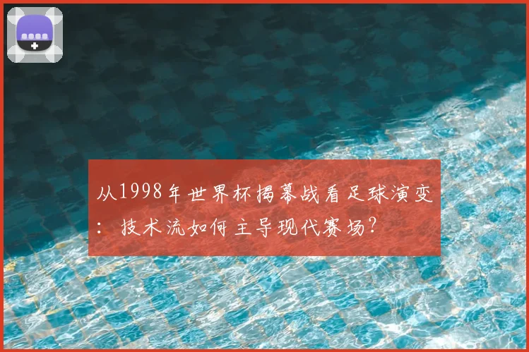 从1998年世界杯揭幕战看足球演变：技术流如何主导现代赛场？