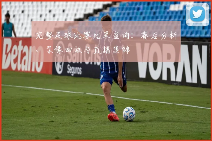 完整足球比赛结果查询：赛后分析、录像回放与直播集锦